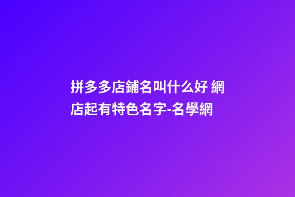 拼多多店鋪名叫什么好 網店起有特色名字-名學網-第1張-店鋪起名-玄機派